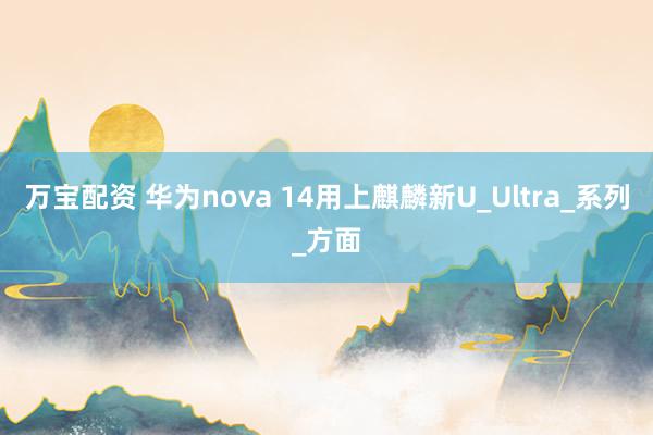 万宝配资 华为nova 14用上麒麟新U_Ultra_系列_方面