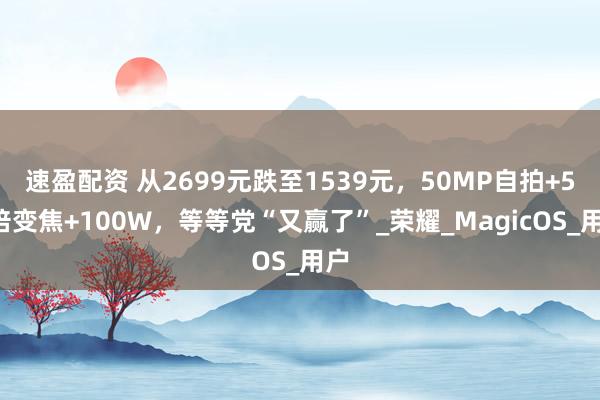 速盈配资 从2699元跌至1539元，50MP自拍+50倍变焦+100W，等等党“又赢了”_荣耀_MagicOS_用户