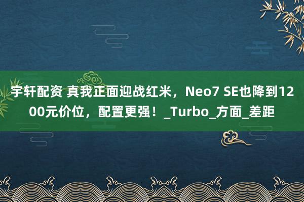 宇轩配资 真我正面迎战红米，Neo7 SE也降到1200元价位，配置更强！_Turbo_方面_差距