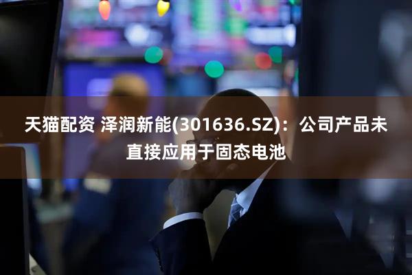 天猫配资 泽润新能(301636.SZ)：公司产品未直接应用于固态电池