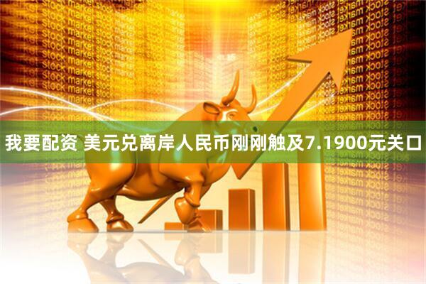 我要配资 美元兑离岸人民币刚刚触及7.1900元关口