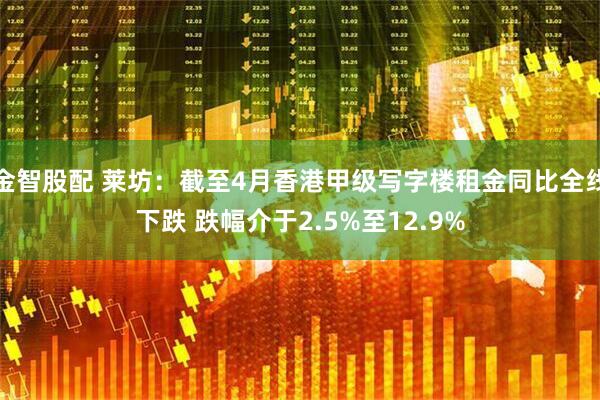 金智股配 莱坊：截至4月香港甲级写字楼租金同比全线下跌 跌幅介于2.5%至12.9%
