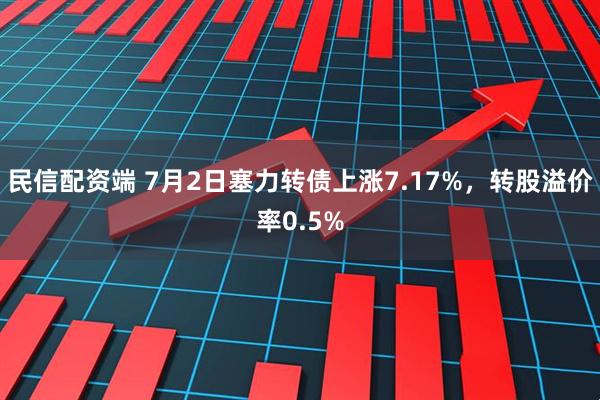 民信配资端 7月2日塞力转债上涨7.17%，转股溢价率0.5%
