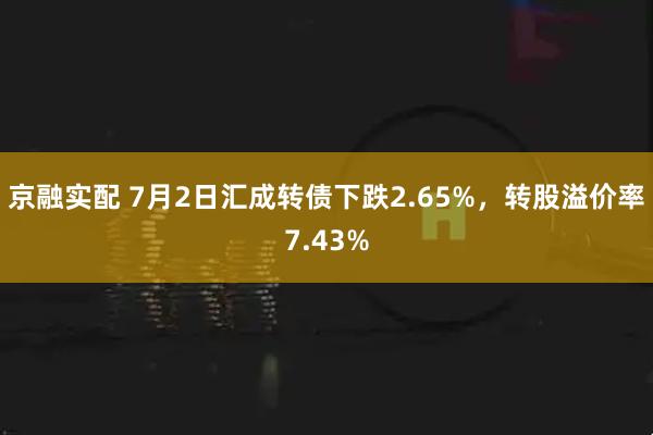 京融实配 7月2日汇成转债下跌2.65%，转股溢价率7.43%