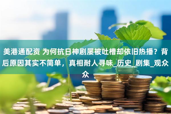 美港通配资 为何抗日神剧屡被吐槽却依旧热播？背后原因其实不简单，真相耐人寻味_历史_剧集_观众