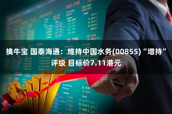 擒牛宝 国泰海通：维持中国水务(00855)“增持”评级 目标价7.11港元