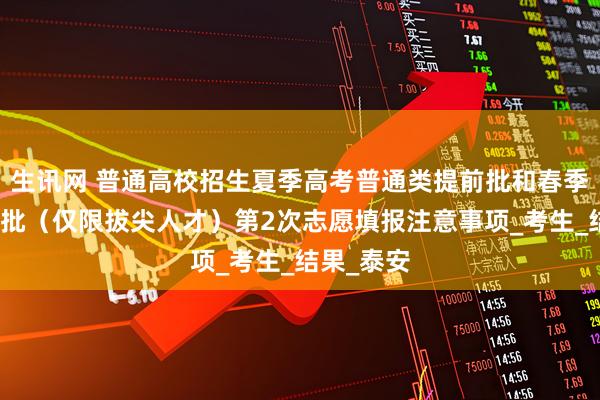 生讯网 普通高校招生夏季高考普通类提前批和春季高考提前批（仅限拔尖人才）第2次志愿填报注意事项_考生_结果_泰安