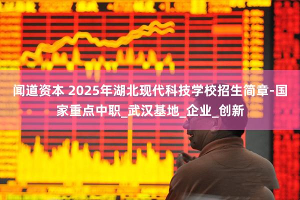 闻道资本 2025年湖北现代科技学校招生简章-国家重点中职_武汉基地_企业_创新