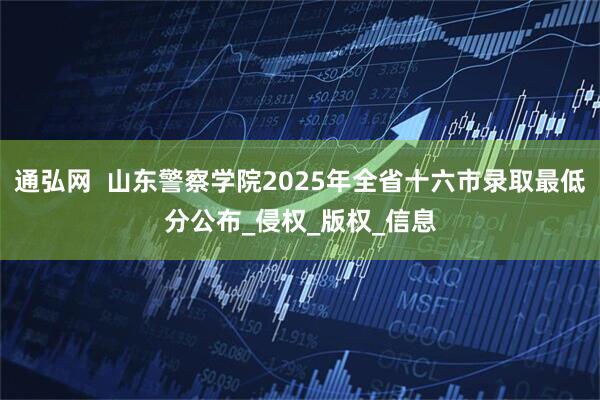 通弘网  山东警察学院2025年全省十六市录取最低分公布_侵权_版权_信息