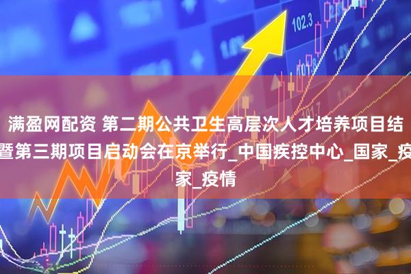 满盈网配资 第二期公共卫生高层次人才培养项目结业暨第三期项目启动会在京举行_中国疾控中心_国家_疫情