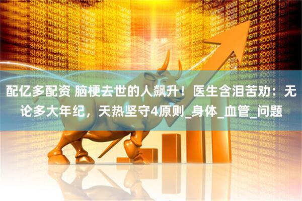 配亿多配资 脑梗去世的人飙升！医生含泪苦劝：无论多大年纪，天热坚守4原则_身体_血管_问题