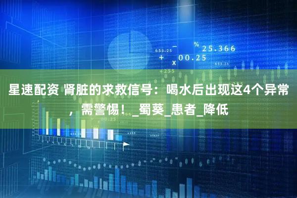 星速配资 肾脏的求救信号：喝水后出现这4个异常，需警惕！_蜀葵_患者_降低