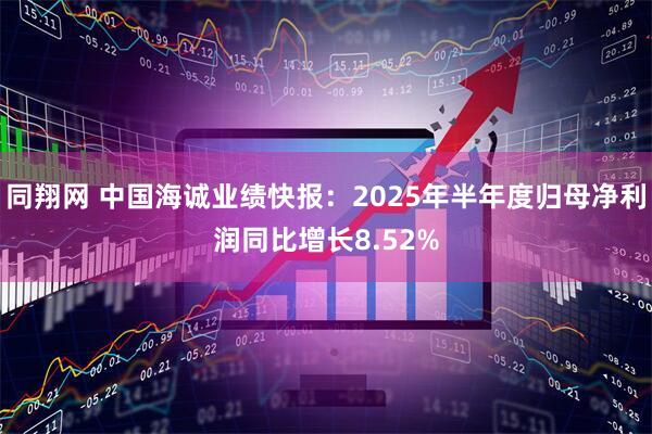 同翔网 中国海诚业绩快报：2025年半年度归母净利润同比增长8.52%