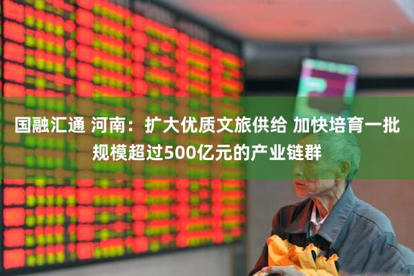 国融汇通 河南：扩大优质文旅供给 加快培育一批规模超过500亿元的产业链群