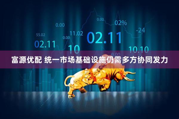 富源优配 统一市场基础设施仍需多方协同发力