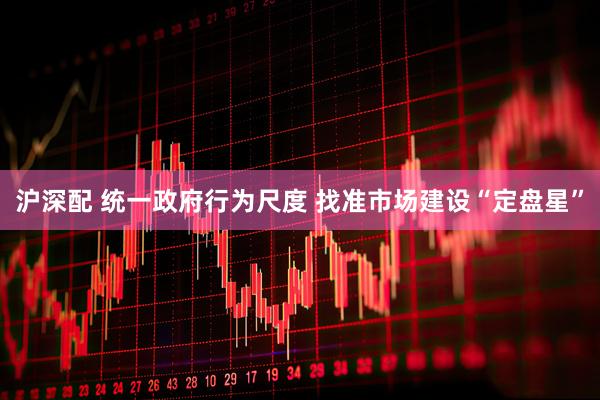 沪深配 统一政府行为尺度 找准市场建设“定盘星”