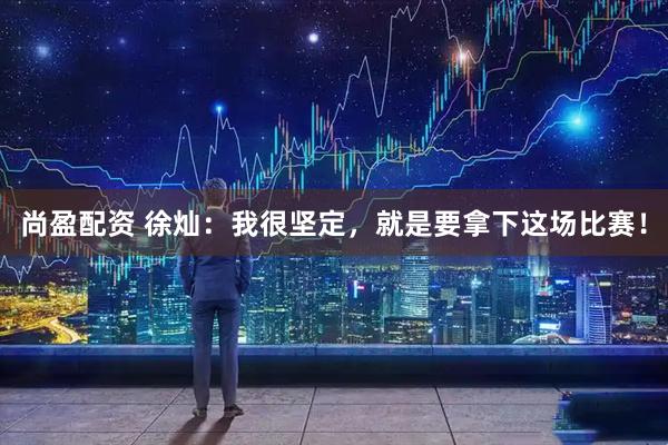 尚盈配资 徐灿：我很坚定，就是要拿下这场比赛！