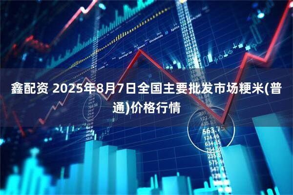 鑫配资 2025年8月7日全国主要批发市场粳米(普通)价格行情
