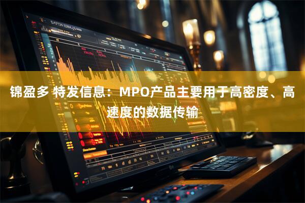 锦盈多 特发信息：MPO产品主要用于高密度、高速度的数据传输