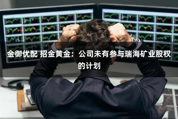 金御优配 招金黄金：公司未有参与瑞海矿业股权的计划