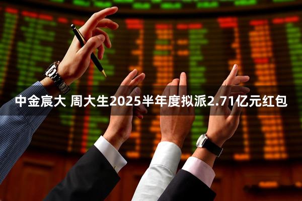 中金宸大 周大生2025半年度拟派2.71亿元红包