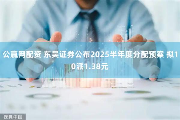 公赢网配资 东吴证券公布2025半年度分配预案 拟10派1.38元