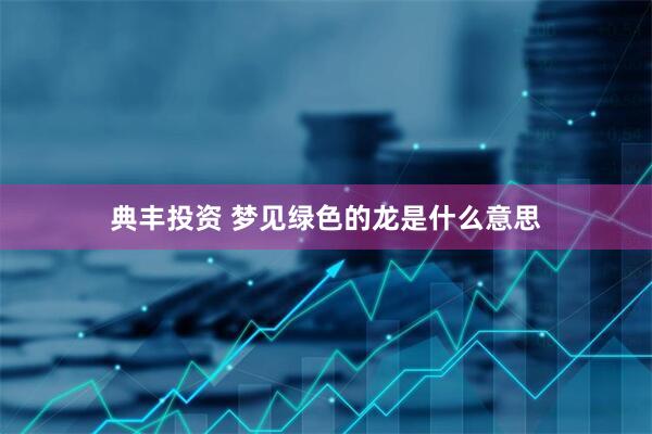 典丰投资 梦见绿色的龙是什么意思