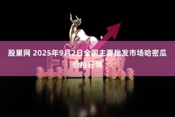 股巢网 2025年9月2日全国主要批发市场哈密瓜价格行情