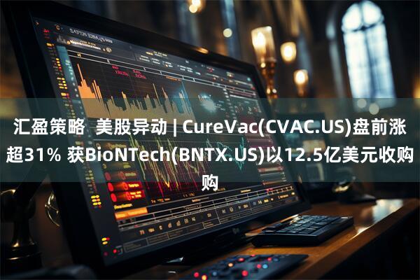 汇盈策略  美股异动 | CureVac(CVAC.US)盘前涨超31% 获BioNTech(BNTX.US)以12.5亿美元收购