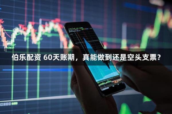 伯乐配资 60天账期，真能做到还是空头支票？