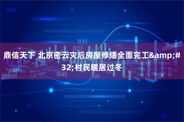 鼎信天下 北京密云灾后房屋修缮全面完工 村民暖居过冬