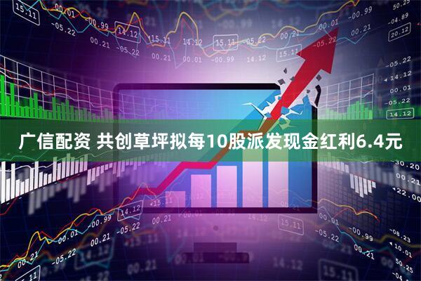 广信配资 共创草坪拟每10股派发现金红利6.4元