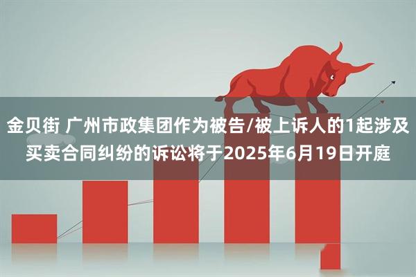 金贝街 广州市政集团作为被告/被上诉人的1起涉及买卖合同纠纷的诉讼将于2025年6月19日开庭