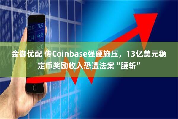 金御优配 传Coinbase强硬施压，13亿美元稳定币奖励收入恐遭法案“腰斩”